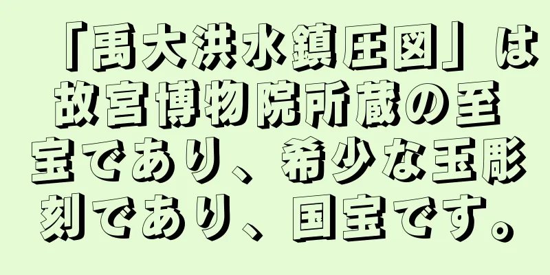 「禹大洪水鎮圧図」は故宮博物院所蔵の至宝であり、希少な玉彫刻であり、国宝です。