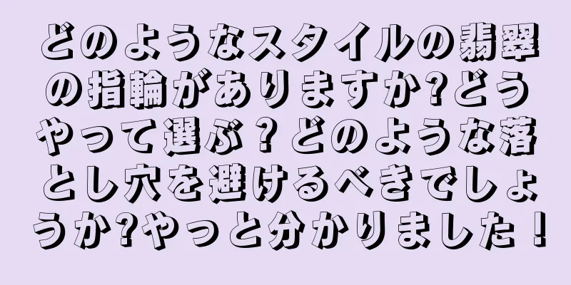 どのようなスタイルの翡翠の指輪がありますか?どうやって選ぶ？どのような落とし穴を避けるべきでしょうか?やっと分かりました！