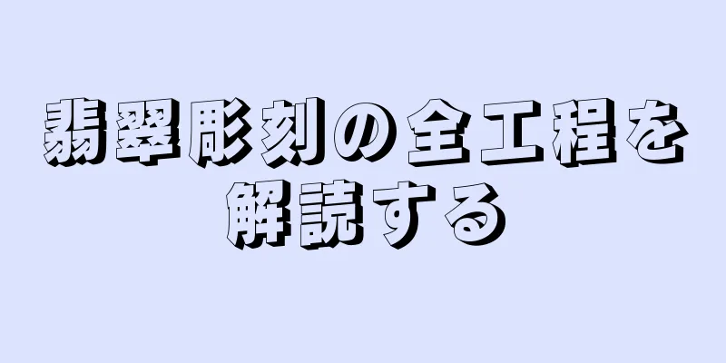 翡翠彫刻の全工程を解読する