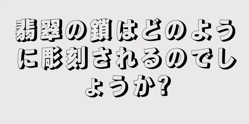 翡翠の鎖はどのように彫刻されるのでしょうか?