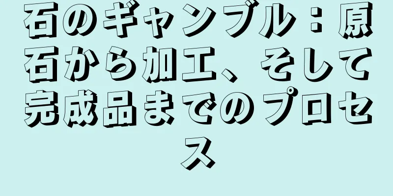 石のギャンブル：原石から加工、そして完成品までのプロセス