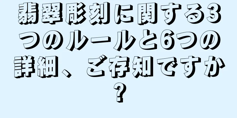 翡翠彫刻に関する3つのルールと6つの詳細、ご存知ですか?