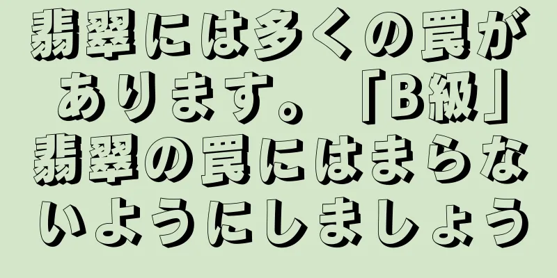 翡翠には多くの罠があります。「B級」翡翠の罠にはまらないようにしましょう