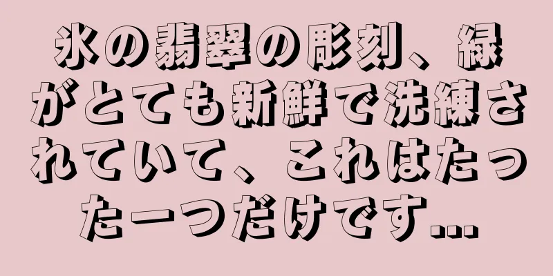 氷の翡翠の彫刻、緑がとても新鮮で洗練されていて、これはたった一つだけです...
