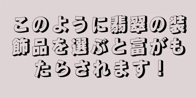 このように翡翠の装飾品を選ぶと富がもたらされます！
