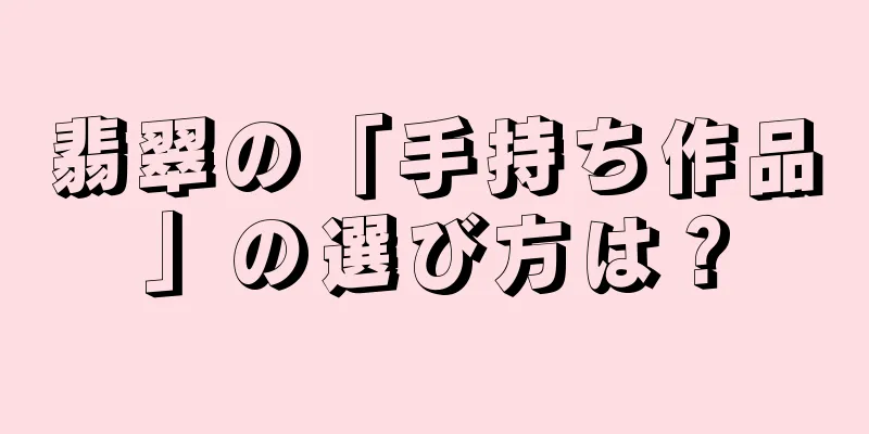 翡翠の「手持ち作品」の選び方は？