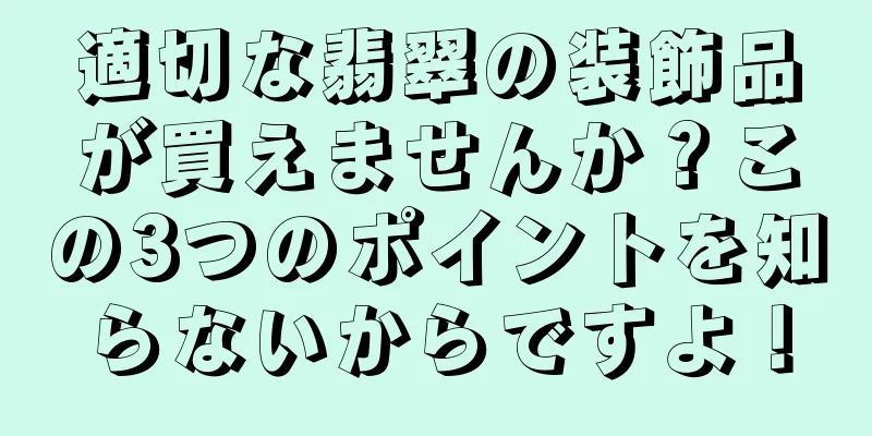 適切な翡翠の装飾品が買えませんか？この3つのポイントを知らないからですよ！