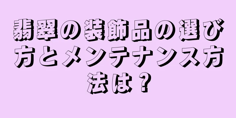 翡翠の装飾品の選び方とメンテナンス方法は？