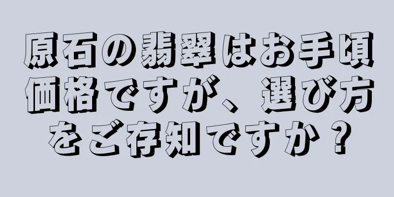 原石の翡翠はお手頃価格ですが、選び方をご存知ですか？
