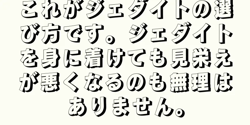 これがジェダイトの選び方です。ジェダイトを身に着けても見栄えが悪くなるのも無理はありません。