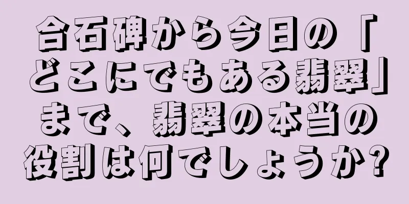 合石碑から今日の「どこにでもある翡翠」まで、翡翠の本当の役割は何でしょうか?