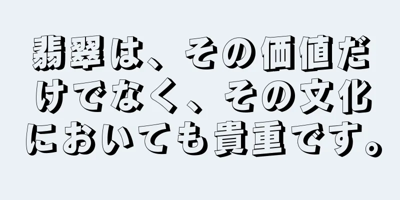 翡翠は、その価値だけでなく、その文化においても貴重です。