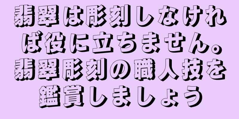 翡翠は彫刻しなければ役に立ちません。翡翠彫刻の職人技を鑑賞しましょう