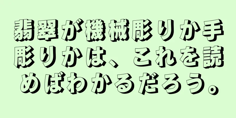 翡翠が機械彫りか手彫りかは、これを読めばわかるだろう。
