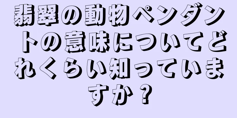翡翠の動物ペンダントの意味についてどれくらい知っていますか？
