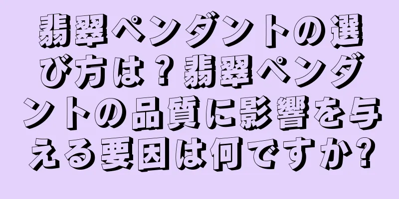 翡翠ペンダントの選び方は？翡翠ペンダントの品質に影響を与える要因は何ですか?