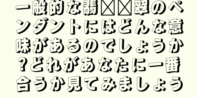 一般的な翡​​翠のペンダントにはどんな意味があるのでしょうか?どれがあなたに一番合うか見てみましょう