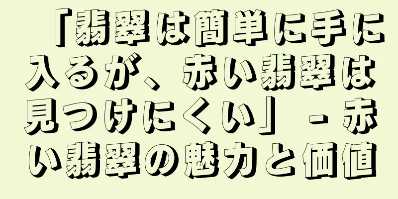 「翡翠は簡単に手に入るが、赤い翡翠は見つけにくい」 - 赤い翡翠の魅力と価値