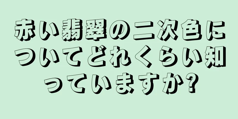 赤い翡翠の二次色についてどれくらい知っていますか?