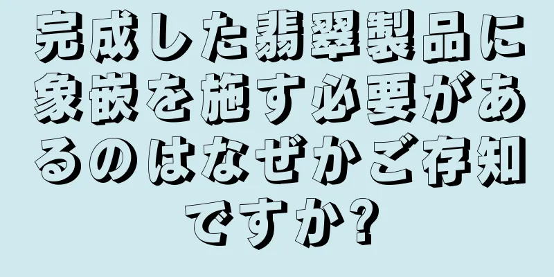 完成した翡翠製品に象嵌を施す必要があるのはなぜかご存知ですか?