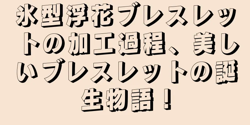 氷型浮花ブレスレットの加工過程、美しいブレスレットの誕生物語！