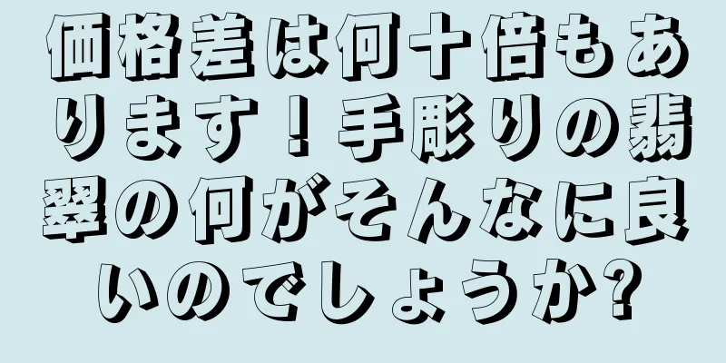 価格差は何十倍もあります！手彫りの翡翠の何がそんなに良いのでしょうか?