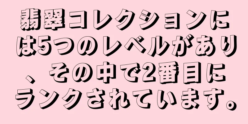 翡翠コレクションには5つのレベルがあり、その中で2番目にランクされています。