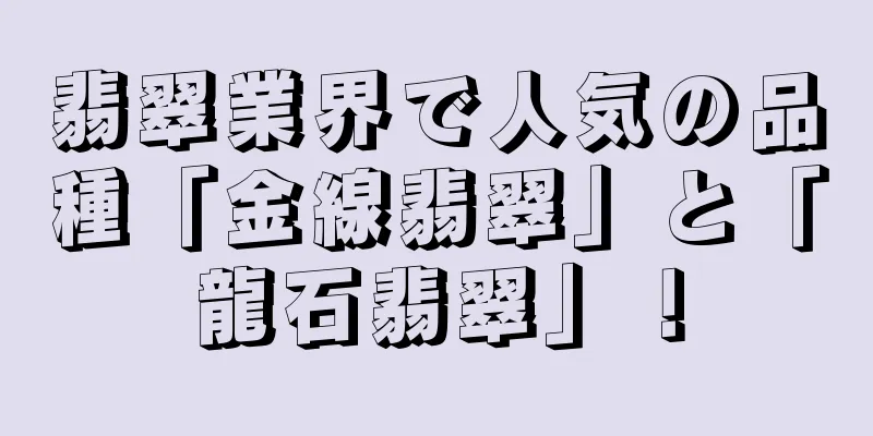 翡翠業界で人気の品種「金線翡翠」と「龍石翡翠」！