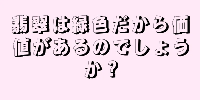 翡翠は緑色だから価値があるのでしょうか？