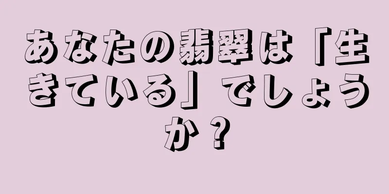 あなたの翡翠は「生きている」でしょうか？