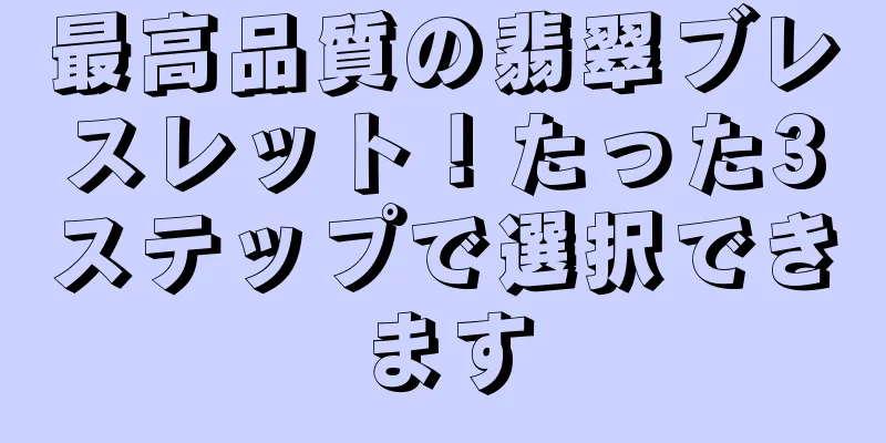 最高品質の翡翠ブレスレット！たった3ステップで選択できます