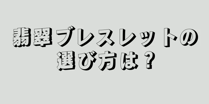 翡翠ブレスレットの選び方は？