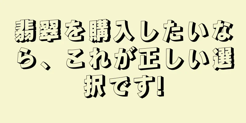翡翠を購入したいなら、これが正しい選択です!
