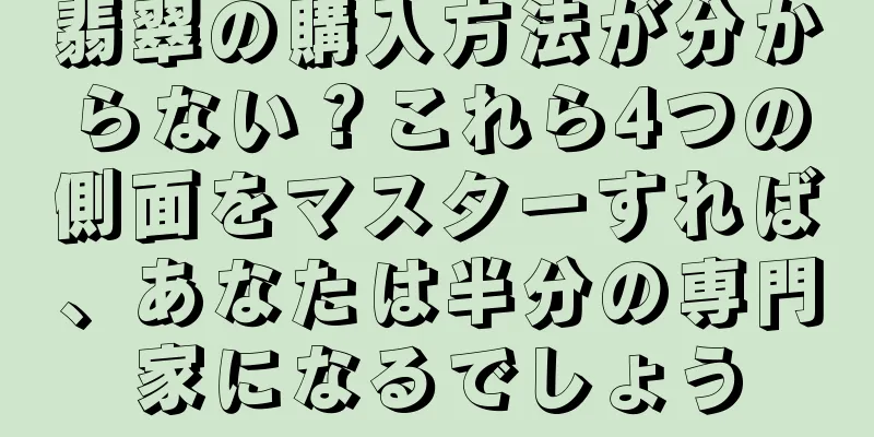 翡翠の購入方法が分からない？これら4つの側面をマスターすれば、あなたは半分の専門家になるでしょう
