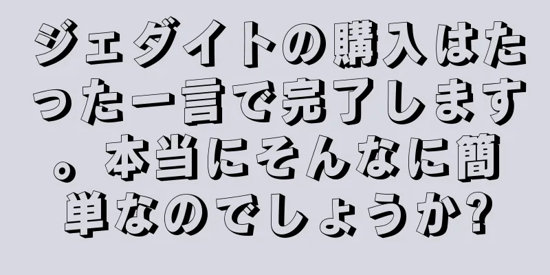ジェダイトの購入はたった一言で完了します。本当にそんなに簡単なのでしょうか?