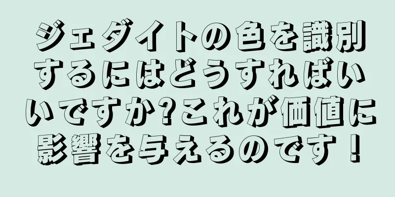 ジェダイトの色を識別するにはどうすればいいですか?これが価値に影響を与えるのです！
