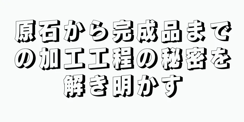 原石から完成品までの加工工程の秘密を解き明かす