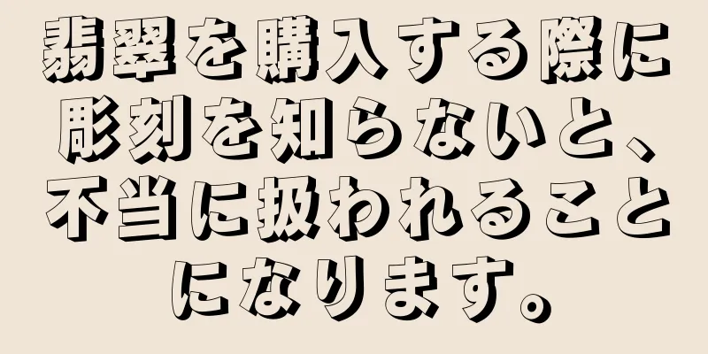 翡翠を購入する際に彫刻を知らないと、不当に扱われることになります。