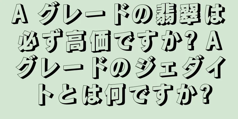 A グレードの翡翠は必ず高価ですか? Aグレードのジェダイトとは何ですか?