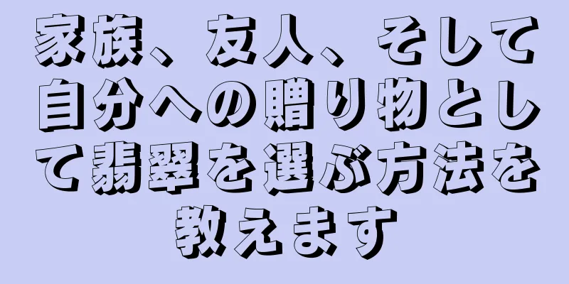 家族、友人、そして自分への贈り物として翡翠を選ぶ方法を教えます