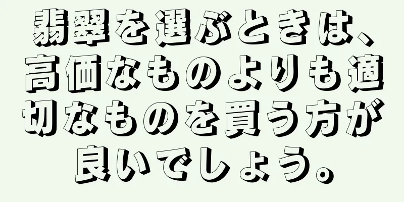 翡翠を選ぶときは、高価なものよりも適切なものを買う方が良いでしょう。