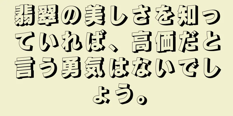 翡翠の美しさを知っていれば、高価だと言う勇気はないでしょう。