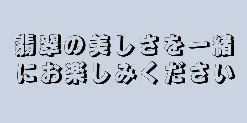 翡翠の美しさを一緒にお楽しみください