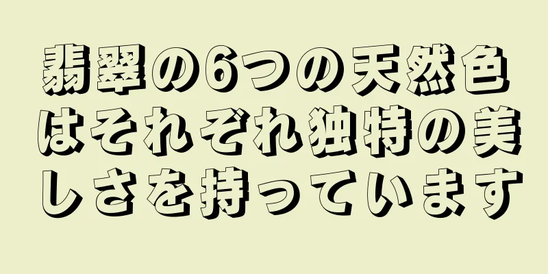 翡翠の6つの天然色はそれぞれ独特の美しさを持っています