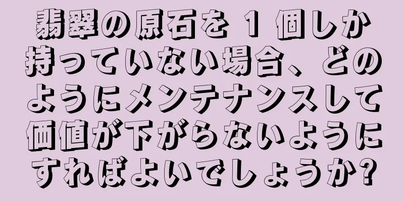 翡翠の原石を 1 個しか持っていない場合、どのようにメンテナンスして価値が下がらないようにすればよいでしょうか?