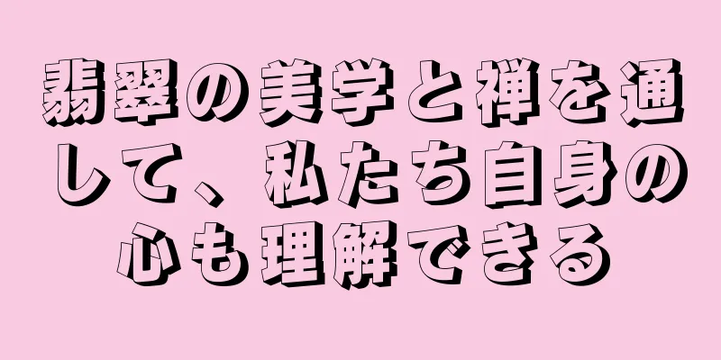 翡翠の美学と禅を通して、私たち自身の心も理解できる