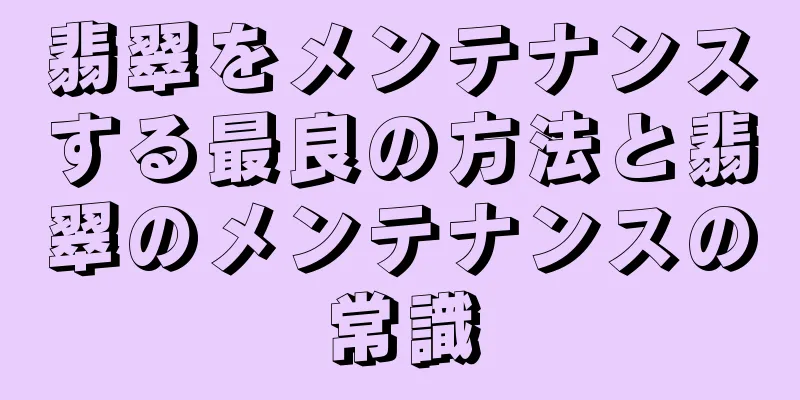 翡翠をメンテナンスする最良の方法と翡翠のメンテナンスの常識