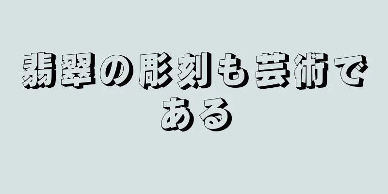 翡翠の彫刻も芸術である