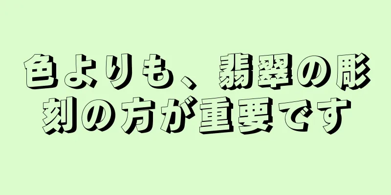 色よりも、翡翠の彫刻の方が重要です