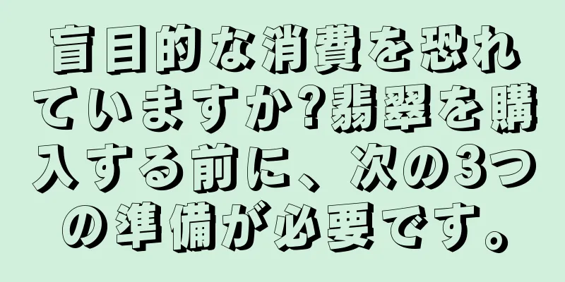 盲目的な消費を恐れていますか?翡翠を購入する前に、次の3つの準備が必要です。